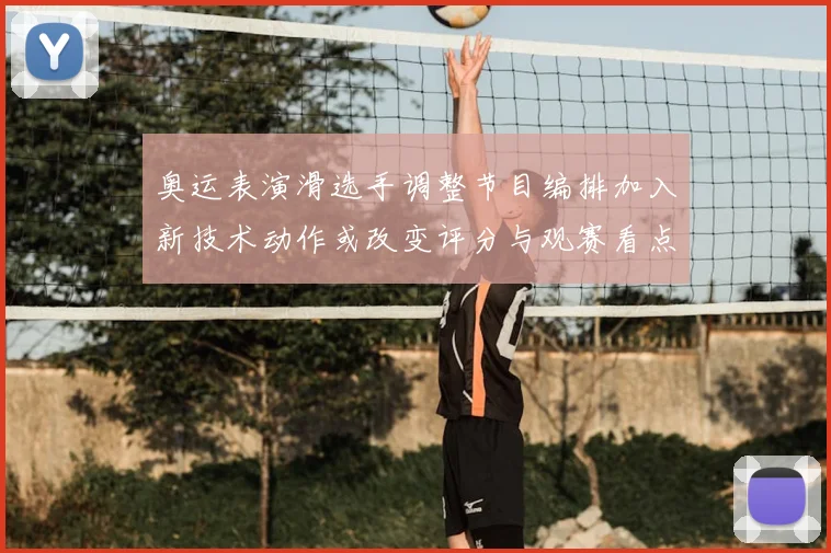 奥运表演滑选手调整节目编排加入新技术动作或改变评分与观赛看点