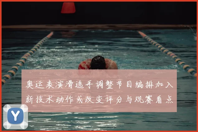 奥运表演滑选手调整节目编排加入新技术动作或改变评分与观赛看点