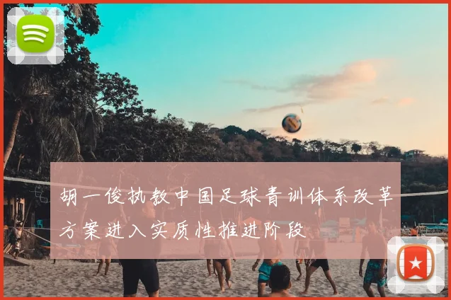 胡一俊执教中国足球青训体系改革方案进入实质性推进阶段