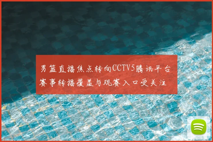 男篮直播焦点转向CCTV5腾讯平台 赛事转播覆盖与观赛入口受关注