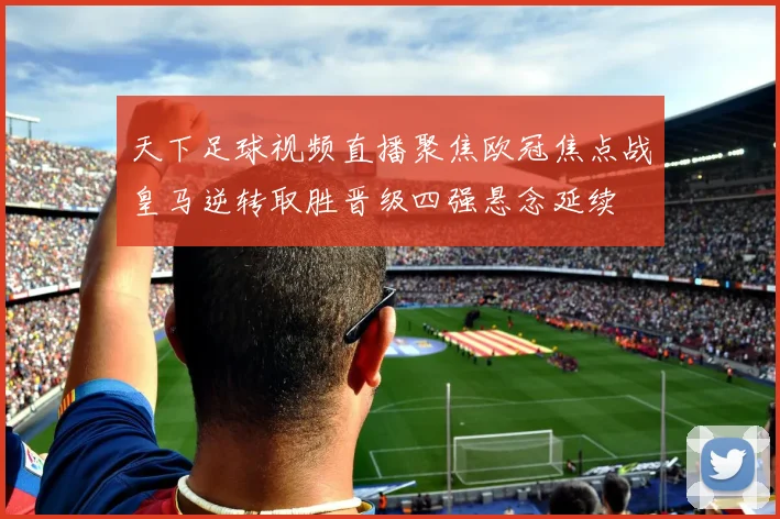 天下足球视频直播聚焦欧冠焦点战皇马逆转取胜晋级四强悬念延续