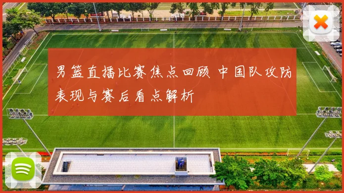 男篮直播比赛焦点回顾 中国队攻防表现与赛后看点解析