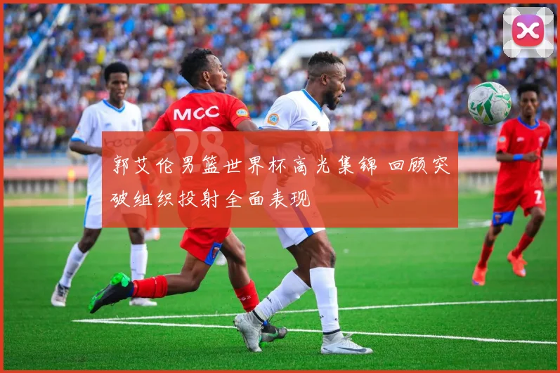 郭艾伦男篮世界杯高光集锦 回顾突破组织投射全面表现