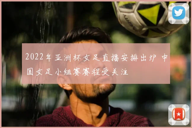 2022年亚洲杯女足直播安排出炉 中国女足小组赛赛程受关注