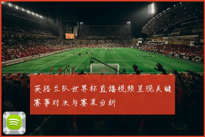 英格兰队世界杯直播视频呈现关键赛事对决与赛果分析