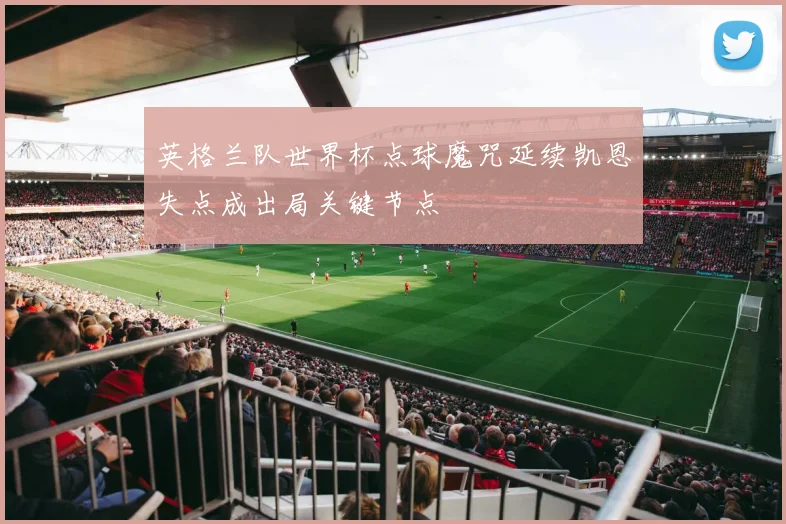 英格兰队世界杯点球魔咒延续凯恩失点成出局关键节点