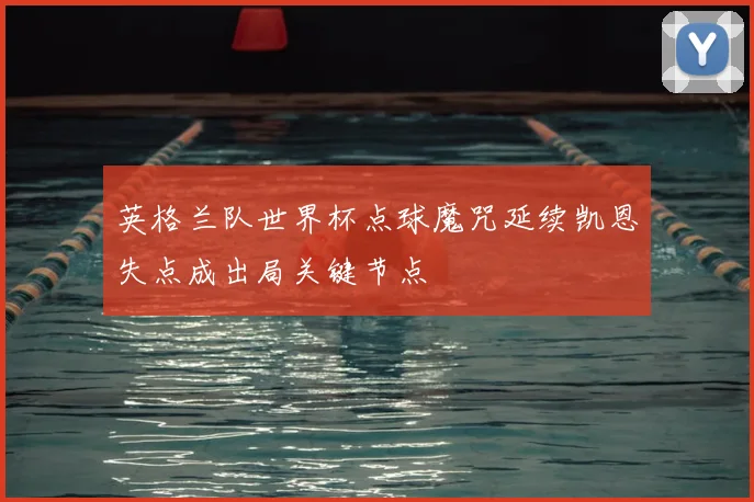 英格兰队世界杯点球魔咒延续凯恩失点成出局关键节点