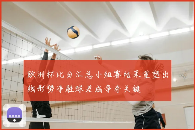 欧洲杯比分汇总小组赛结果重塑出线形势净胜球差成争夺关键