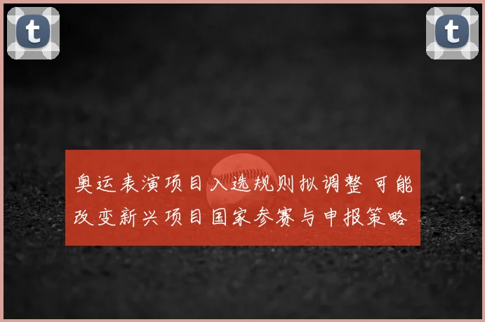 奥运表演项目入选规则拟调整 可能改变新兴项目国家参赛与申报策略