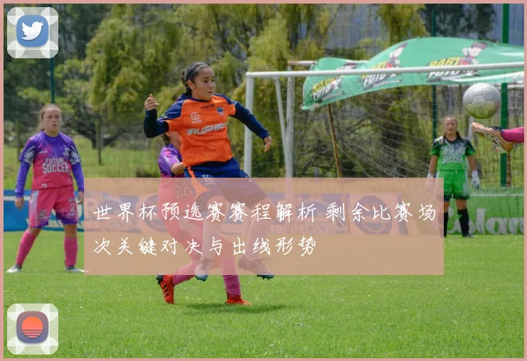 世界杯预选赛赛程解析 剩余比赛场次关键对决与出线形势