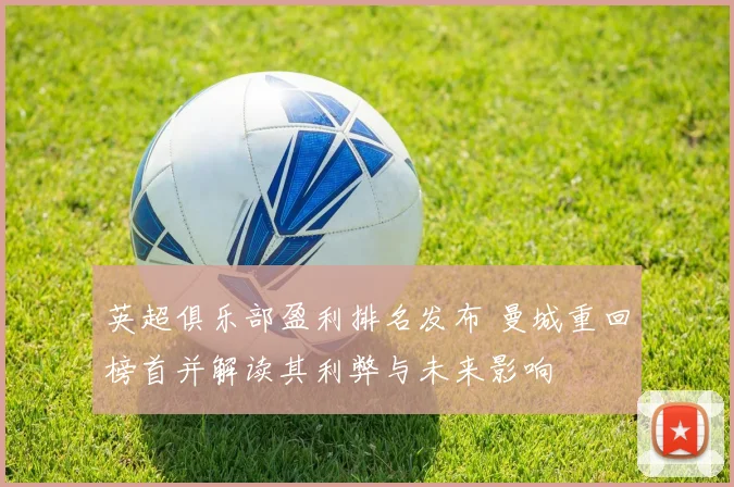 英超俱乐部盈利排名发布 曼城重回榜首并解读其利弊与未来影响