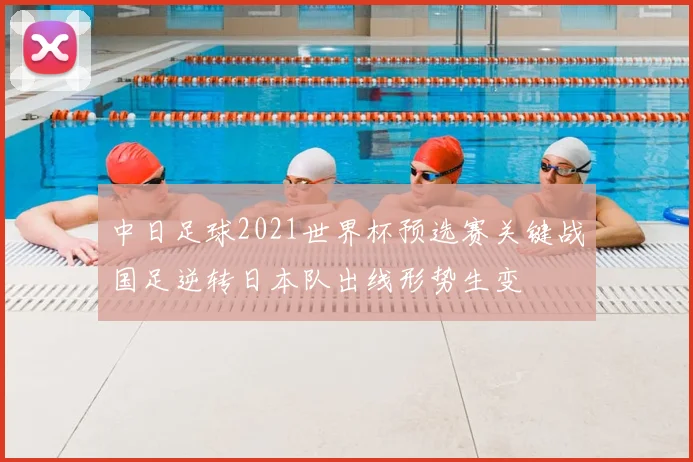 中日足球2021世界杯预选赛关键战国足逆转日本队出线形势生变