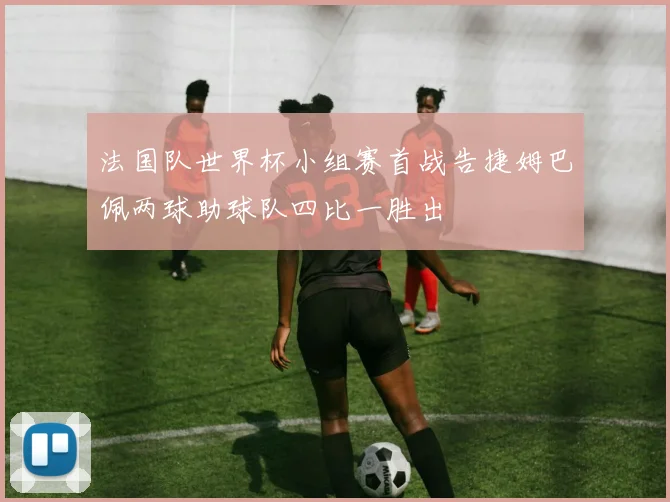 法国队世界杯小组赛首战告捷姆巴佩两球助球队四比一胜出