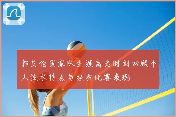 郭艾伦国家队生涯高光时刻回顾个人技术特点与经典比赛表现