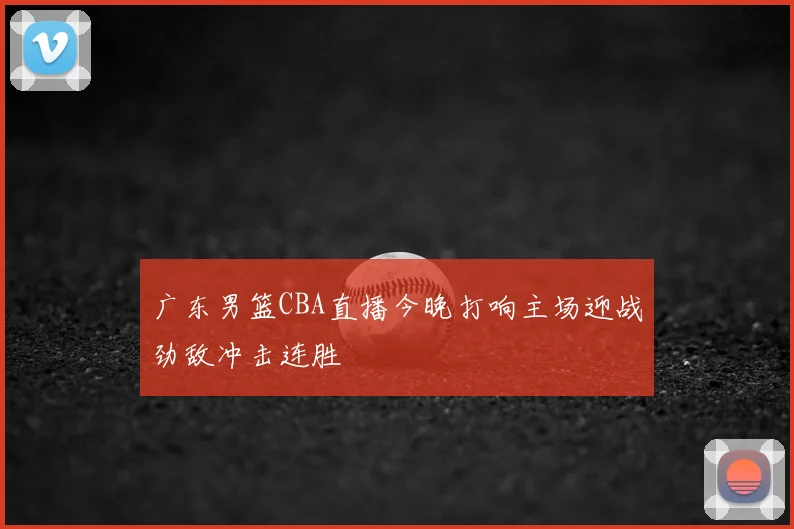 广东男篮CBA直播今晚打响主场迎战劲敌冲击连胜