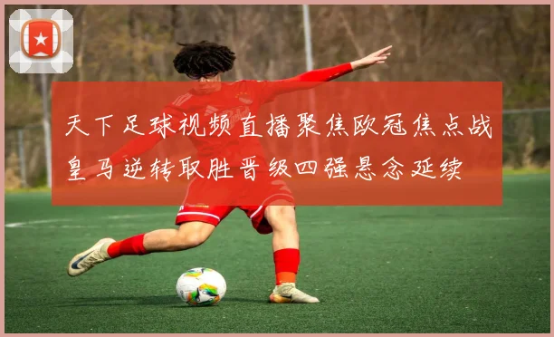 天下足球视频直播聚焦欧冠焦点战皇马逆转取胜晋级四强悬念延续