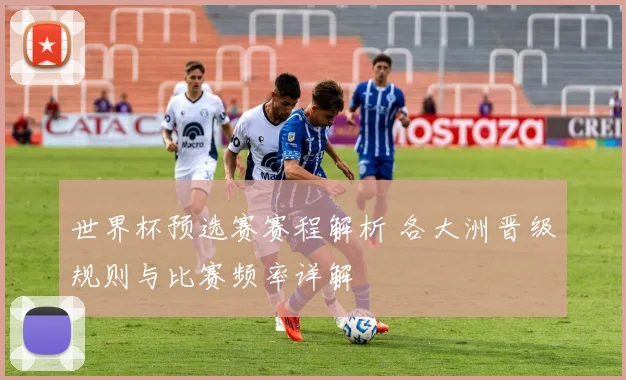 世界杯预选赛赛程解析 各大洲晋级规则与比赛频率详解