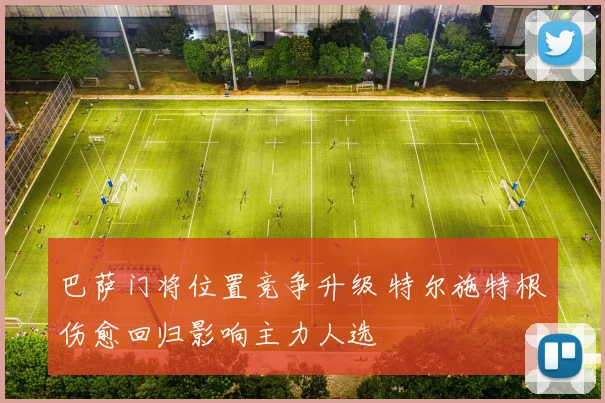 巴萨门将位置竞争升级 特尔施特根伤愈回归影响主力人选