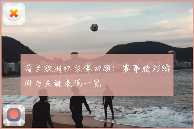 荷兰欧洲杯录像回顾:赛事精彩瞬间与关键表现一览