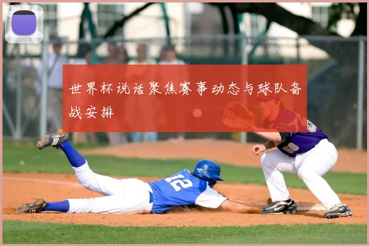 世界杯说话聚焦赛事动态与球队备战安排