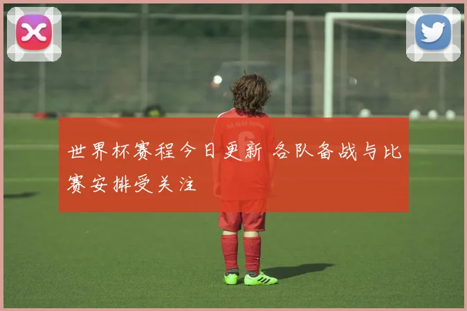 世界杯赛程今日更新 各队备战与比赛安排受关注