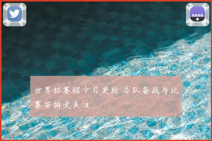 世界杯赛程今日更新 各队备战与比赛安排受关注