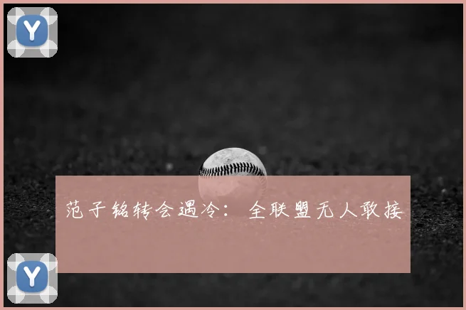 范子铭转会遇冷:全联盟无人敢接