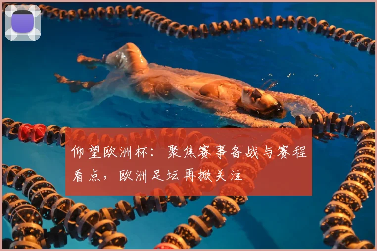 仰望欧洲杯：聚焦赛事备战与赛程看点，欧洲足坛再掀关注