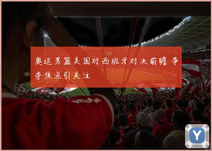 奥运男篮美国对西班牙对决前瞻 争夺焦点引关注