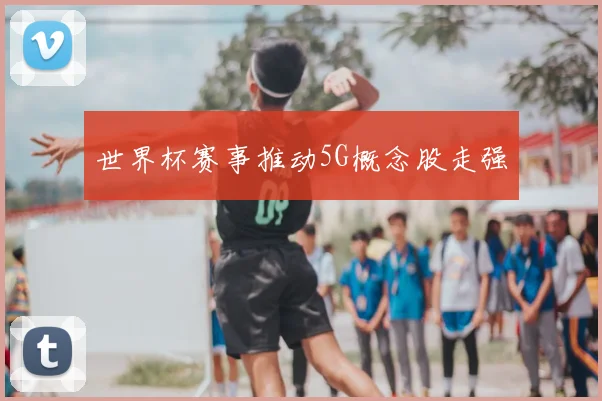 世界杯赛事推动5G概念股走强