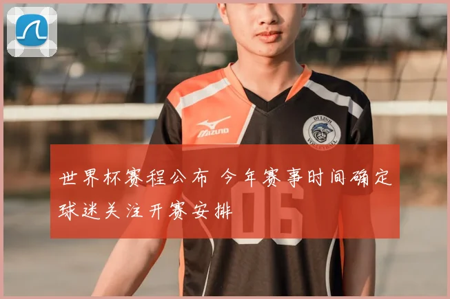 世界杯赛程公布 今年赛事时间确定球迷关注开赛安排