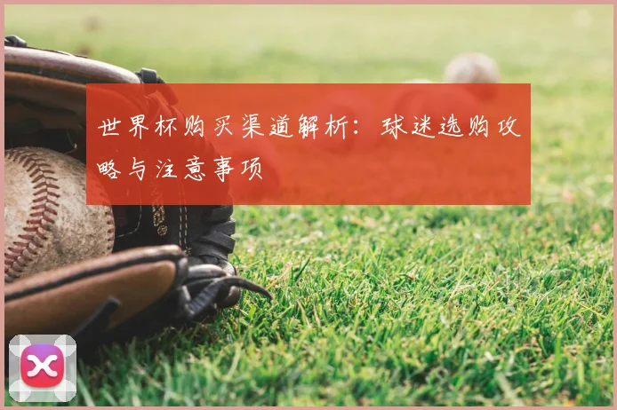世界杯购买渠道解析：球迷选购攻略与注意事项