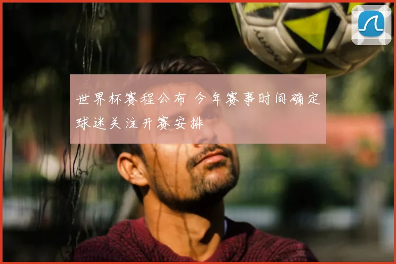 世界杯赛程公布 今年赛事时间确定球迷关注开赛安排