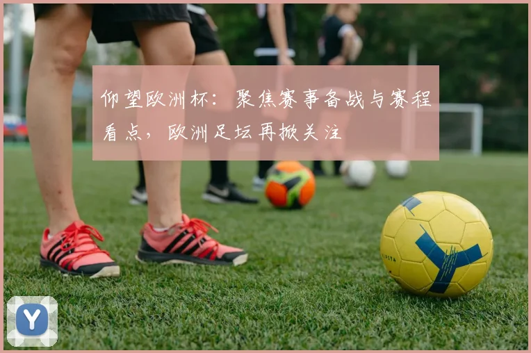 仰望欧洲杯:聚焦赛事备战与赛程看点,欧洲足坛再掀关注